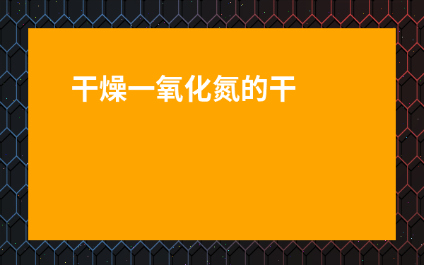 干燥一氧化氮的干燥劑-一氧化氮可以用什么干燥