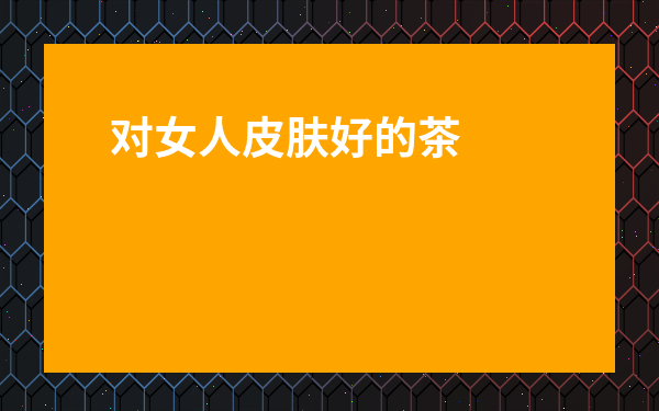 對女人皮膚好的茶-喝什么茶對女人氣色好