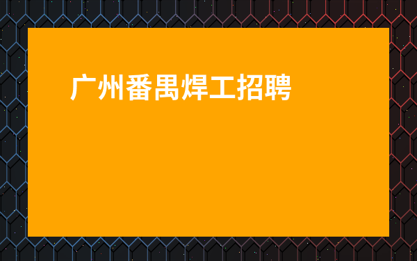 廣州番禺焊工招聘最新信息-廣州番禺區(qū)南村招焊工