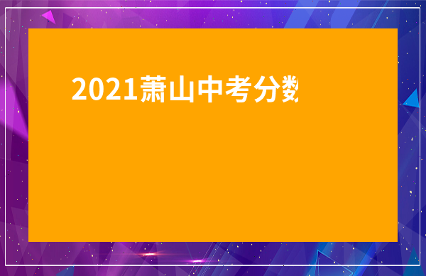 2021蕭山中考分數線與錄取線-蕭山普通高中錄取分數線